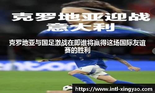 克罗地亚与国足激战在即谁将赢得这场国际友谊赛的胜利